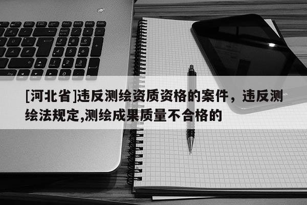 [河北省]違反測繪資質(zhì)資格的案件，違反測繪法規(guī)定,測繪成果質(zhì)量不合格的