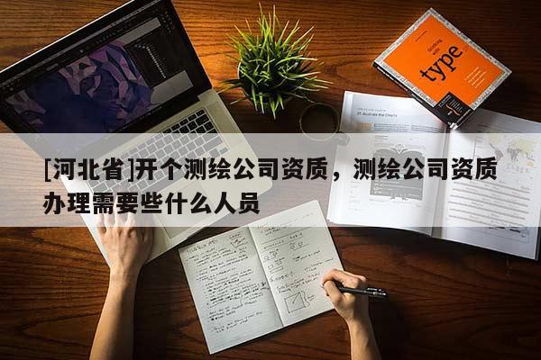 [河北省]開個測繪公司資質(zhì)，測繪公司資質(zhì)辦理需要些什么人員