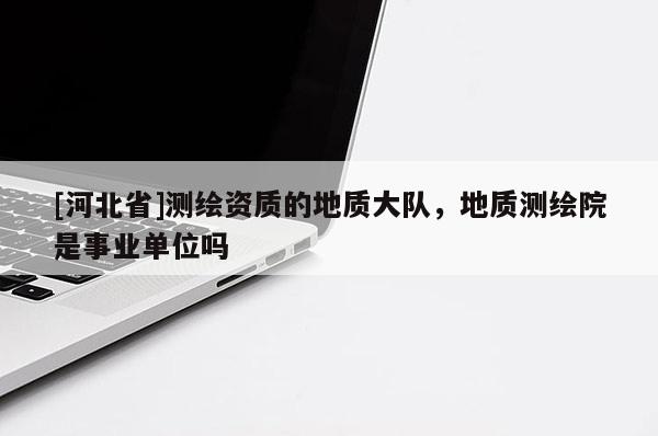 [河北省]測(cè)繪資質(zhì)的地質(zhì)大隊(duì)，地質(zhì)測(cè)繪院是事業(yè)單位嗎