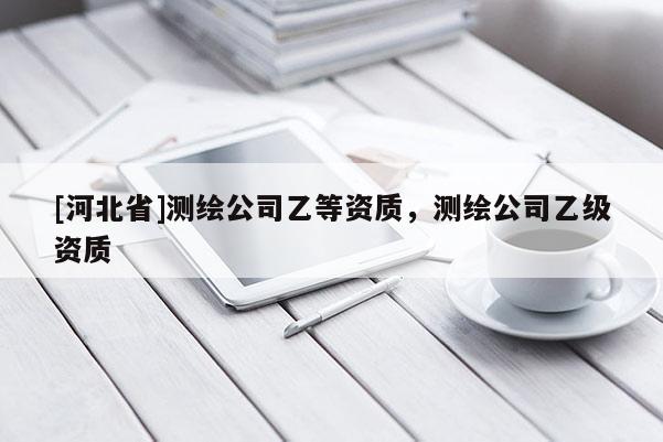 [河北省]測繪公司乙等資質(zhì)，測繪公司乙級資質(zhì)