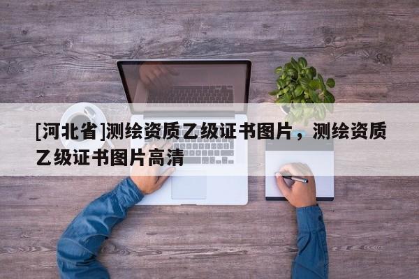 [河北省]測繪資質(zhì)乙級證書圖片，測繪資質(zhì)乙級證書圖片高清