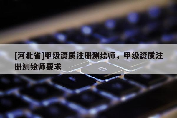 [河北省]甲級(jí)資質(zhì)注冊(cè)測(cè)繪師，甲級(jí)資質(zhì)注冊(cè)測(cè)繪師要求