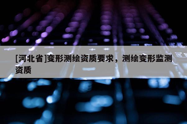 [河北省]變形測(cè)繪資質(zhì)要求，測(cè)繪變形監(jiān)測(cè)資質(zhì)