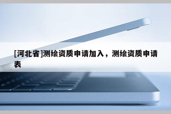 [河北省]測(cè)繪資質(zhì)申請(qǐng)加入，測(cè)繪資質(zhì)申請(qǐng)表