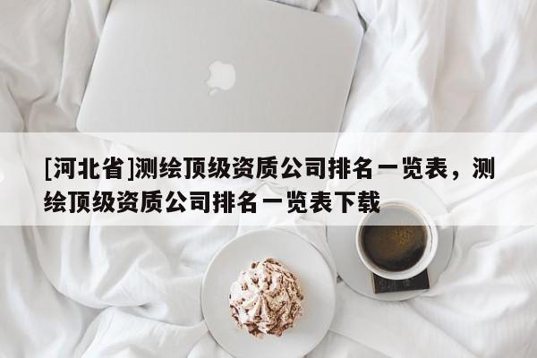 [河北省]測繪頂級資質(zhì)公司排名一覽表，測繪頂級資質(zhì)公司排名一覽表下載