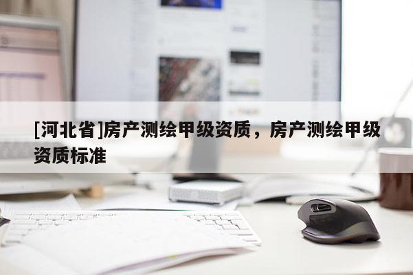 [河北省]房產(chǎn)測繪甲級資質(zhì)，房產(chǎn)測繪甲級資質(zhì)標準