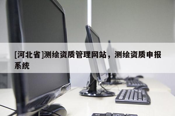 [河北省]測(cè)繪資質(zhì)管理網(wǎng)站，測(cè)繪資質(zhì)申報(bào)系統(tǒng)