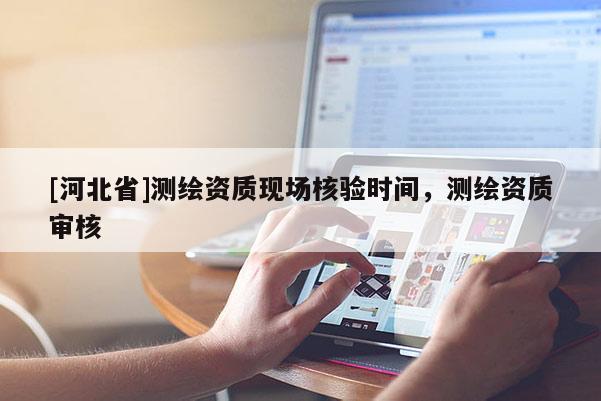 [河北省]測繪資質(zhì)現(xiàn)場核驗(yàn)時間，測繪資質(zhì)審核