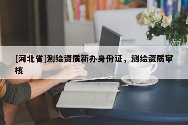 [河北省]測(cè)繪資質(zhì)新辦身份證，測(cè)繪資質(zhì)審核