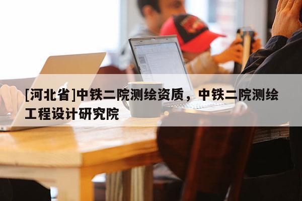 [河北省]中鐵二院測繪資質(zhì)，中鐵二院測繪工程設計研究院