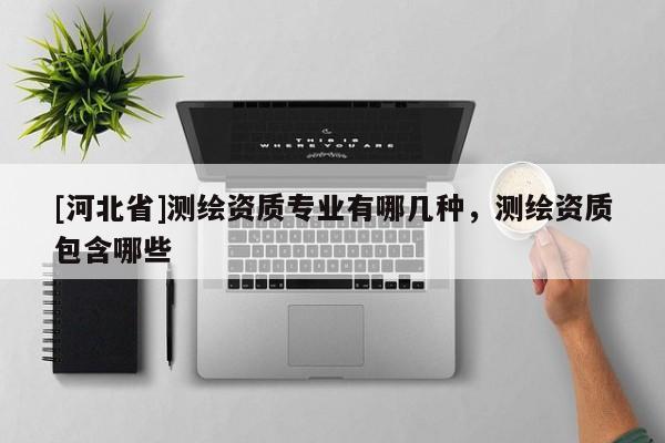[河北省]測(cè)繪資質(zhì)專業(yè)有哪幾種，測(cè)繪資質(zhì)包含哪些