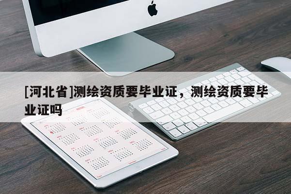 [河北省]測(cè)繪資質(zhì)要畢業(yè)證，測(cè)繪資質(zhì)要畢業(yè)證嗎