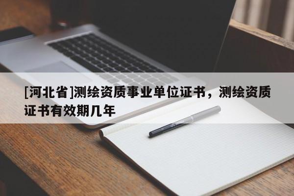 [河北省]測繪資質(zhì)事業(yè)單位證書，測繪資質(zhì)證書有效期幾年