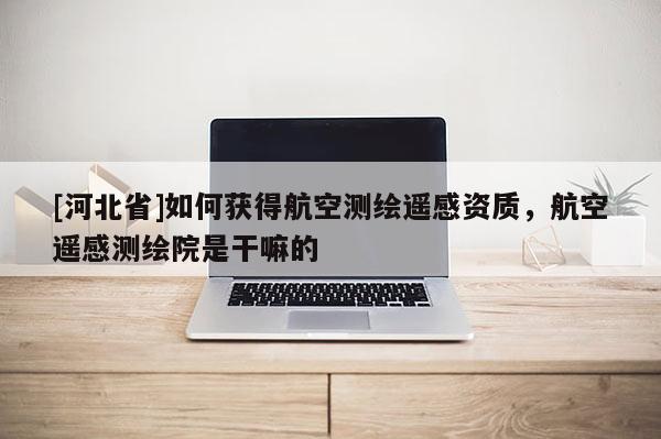 [河北省]如何獲得航空測繪遙感資質(zhì)，航空遙感測繪院是干嘛的