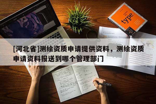 [河北省]測繪資質申請?zhí)峁┵Y料，測繪資質申請資料報送到哪個管理部門