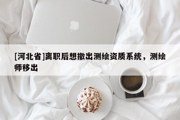 [河北省]離職后想撤出測繪資質(zhì)系統(tǒng)，測繪師移出