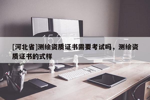 [河北省]測(cè)繪資質(zhì)證書需要考試嗎，測(cè)繪資質(zhì)證書的式樣