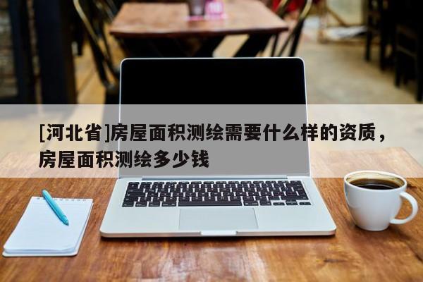 [河北省]房屋面積測繪需要什么樣的資質(zhì)，房屋面積測繪多少錢