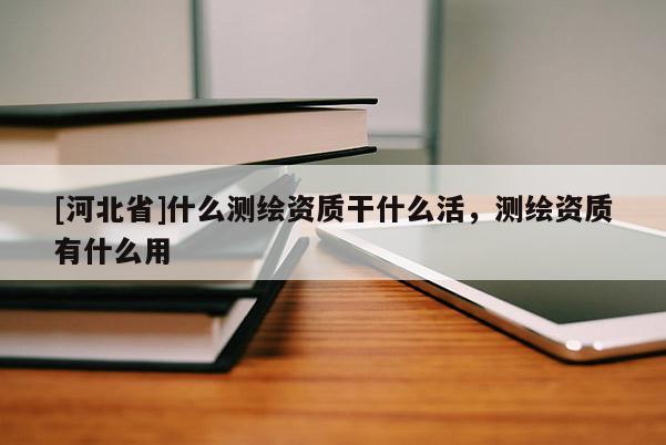 [河北省]什么測繪資質(zhì)干什么活，測繪資質(zhì)有什么用