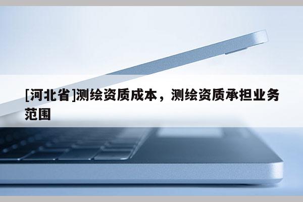 [河北省]測(cè)繪資質(zhì)成本，測(cè)繪資質(zhì)承擔(dān)業(yè)務(wù)范圍