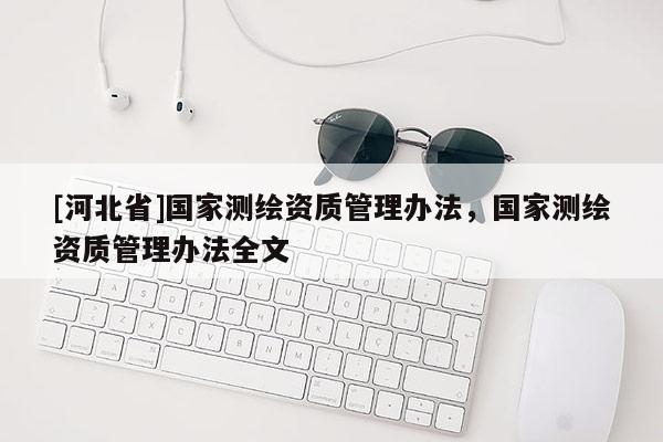 [河北省]國家測繪資質(zhì)管理辦法，國家測繪資質(zhì)管理辦法全文