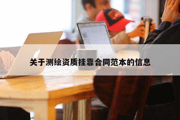 關(guān)于測繪資質(zhì)掛靠合同范本的信息