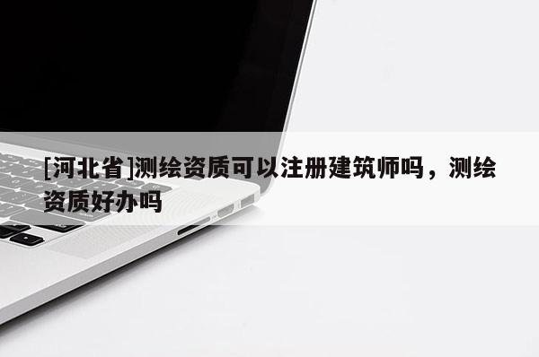 [河北省]測(cè)繪資質(zhì)可以注冊(cè)建筑師嗎，測(cè)繪資質(zhì)好辦嗎