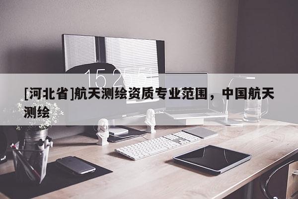 [河北省]航天測繪資質(zhì)專業(yè)范圍，中國航天測繪
