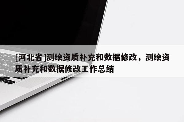 [河北省]測(cè)繪資質(zhì)補(bǔ)充和數(shù)據(jù)修改，測(cè)繪資質(zhì)補(bǔ)充和數(shù)據(jù)修改工作總結(jié)