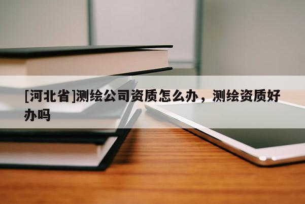 [河北省]測繪公司資質(zhì)怎么辦，測繪資質(zhì)好辦嗎