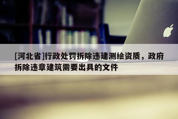 [河北省]行政處罰拆除違建測繪資質(zhì)，政府拆除違章建筑需要出具的文件