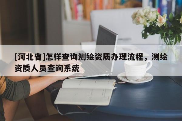[河北省]怎樣查詢測(cè)繪資質(zhì)辦理流程，測(cè)繪資質(zhì)人員查詢系統(tǒng)