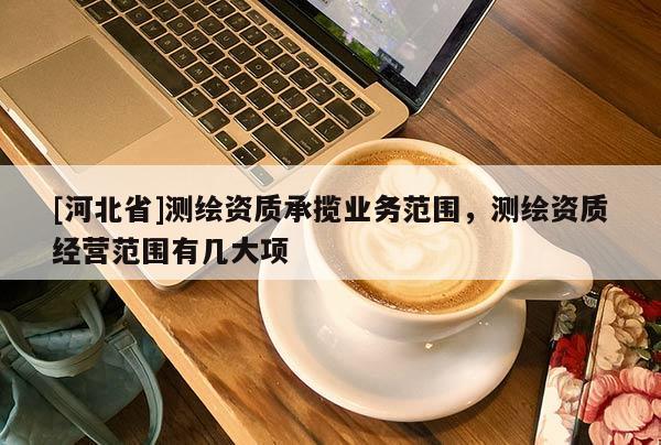 [河北省]測繪資質(zhì)承攬業(yè)務(wù)范圍，測繪資質(zhì)經(jīng)營范圍有幾大項(xiàng)