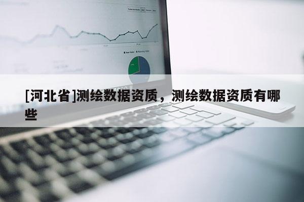 [河北省]測繪數(shù)據(jù)資質(zhì)，測繪數(shù)據(jù)資質(zhì)有哪些