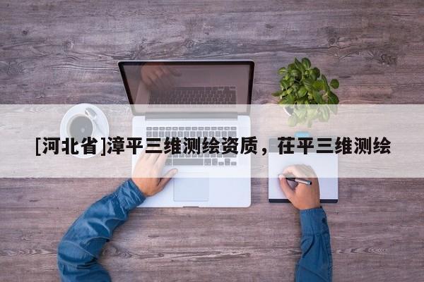 [河北省]漳平三維測(cè)繪資質(zhì)，茌平三維測(cè)繪