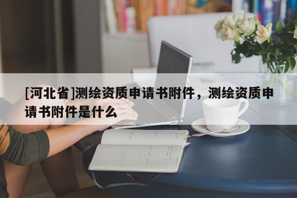 [河北省]測(cè)繪資質(zhì)申請(qǐng)書附件，測(cè)繪資質(zhì)申請(qǐng)書附件是什么
