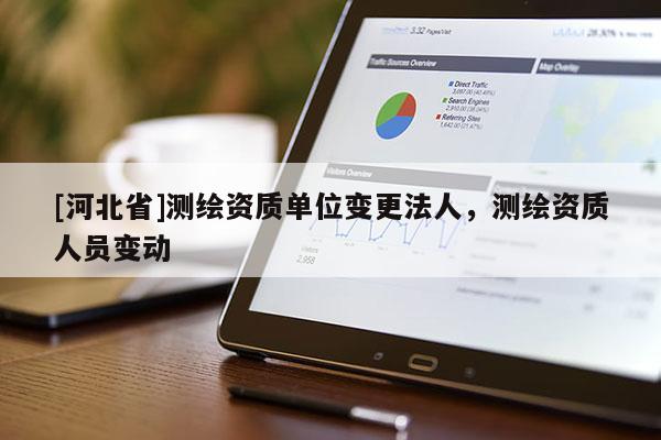 [河北省]測(cè)繪資質(zhì)單位變更法人，測(cè)繪資質(zhì)人員變動(dòng)