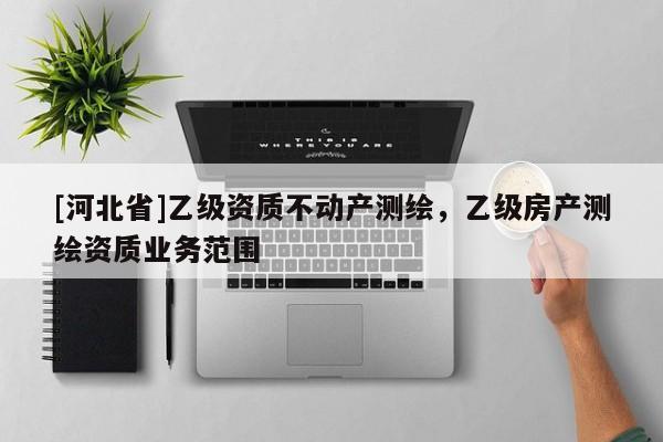 [河北省]乙級(jí)資質(zhì)不動(dòng)產(chǎn)測繪，乙級(jí)房產(chǎn)測繪資質(zhì)業(yè)務(wù)范圍
