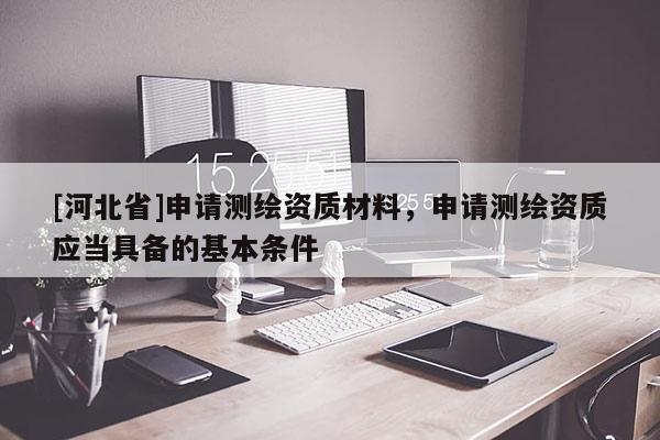 [河北省]申請(qǐng)測(cè)繪資質(zhì)材料，申請(qǐng)測(cè)繪資質(zhì)應(yīng)當(dāng)具備的基本條件