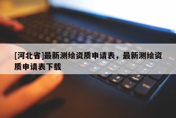 [河北省]最新測(cè)繪資質(zhì)申請(qǐng)表，最新測(cè)繪資質(zhì)申請(qǐng)表下載