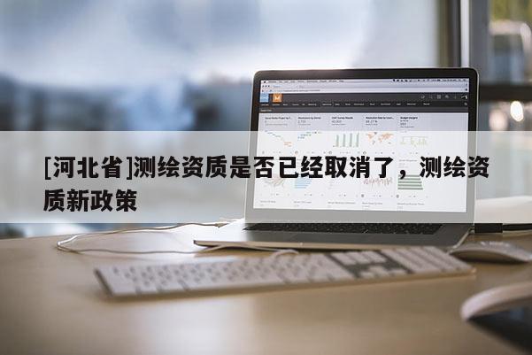 [河北省]測(cè)繪資質(zhì)是否已經(jīng)取消了，測(cè)繪資質(zhì)新政策