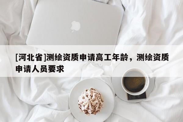 [河北省]測繪資質(zhì)申請高工年齡，測繪資質(zhì)申請人員要求