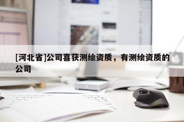 [河北省]公司喜獲測繪資質，有測繪資質的公司