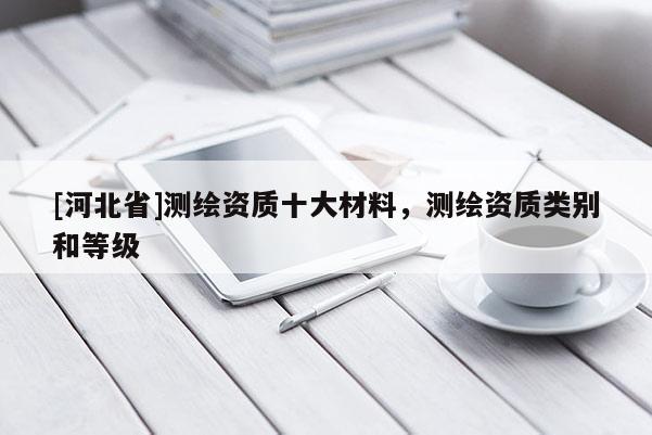 [河北省]測繪資質(zhì)十大材料，測繪資質(zhì)類別和等級
