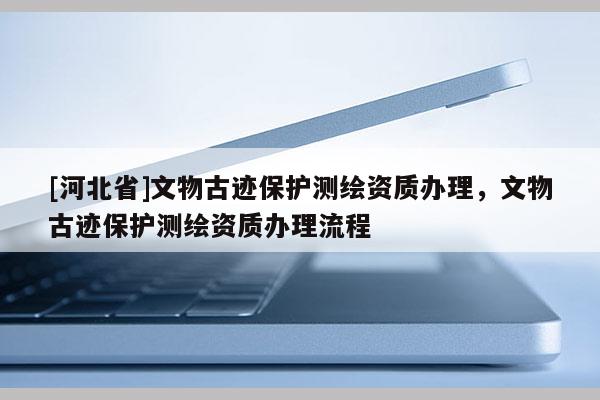 [河北省]文物古跡保護(hù)測繪資質(zhì)辦理，文物古跡保護(hù)測繪資質(zhì)辦理流程