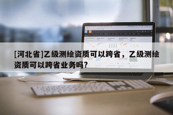 [河北省]乙級(jí)測(cè)繪資質(zhì)可以跨省，乙級(jí)測(cè)繪資質(zhì)可以跨省業(yè)務(wù)嗎?