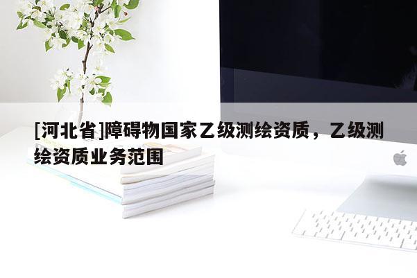 [河北省]障礙物國家乙級測繪資質(zhì)，乙級測繪資質(zhì)業(yè)務(wù)范圍