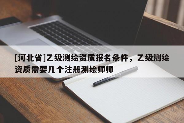 [河北省]乙級(jí)測(cè)繪資質(zhì)報(bào)名條件，乙級(jí)測(cè)繪資質(zhì)需要幾個(gè)注冊(cè)測(cè)繪師師