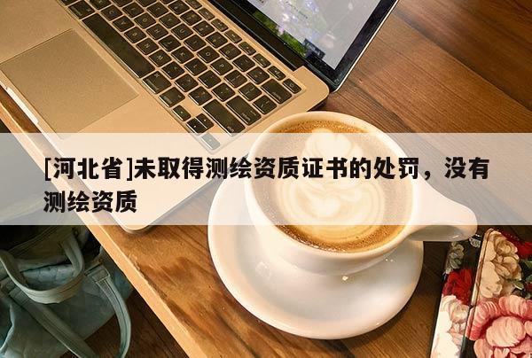 [河北省]未取得測繪資質(zhì)證書的處罰，沒有測繪資質(zhì)