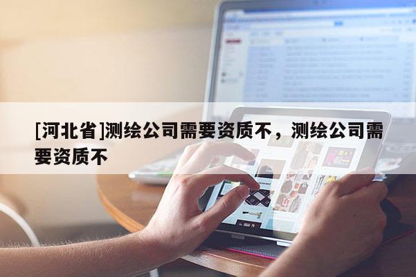 [河北省]測繪公司需要資質(zhì)不，測繪公司需要資質(zhì)不